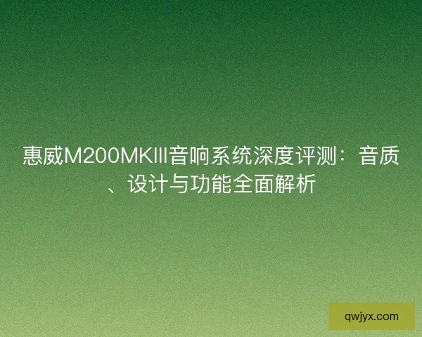 惠威M200MKIII音响系统深度评测：音质、设计与功能全面解析