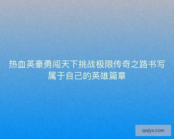 热血英豪勇闯天下挑战极限传奇之路书写属于自己的英雄篇章