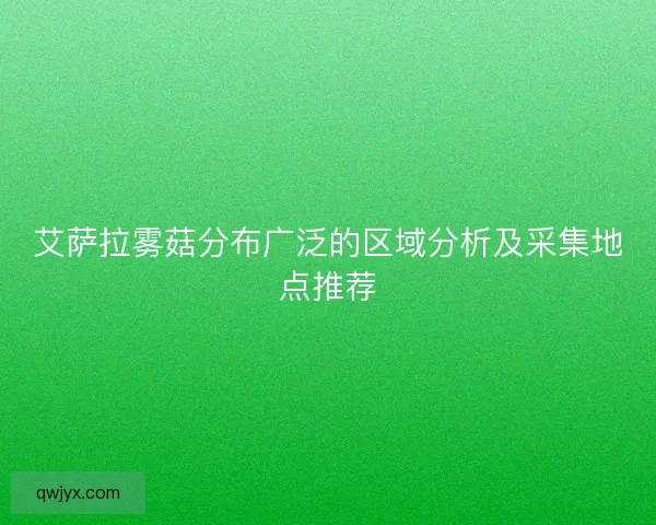 艾萨拉雾菇分布广泛的区域分析及采集地点推荐
