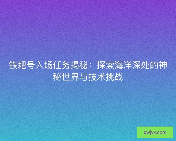 铁耙号入场任务揭秘：探索海洋深处的神秘世界与技术挑战