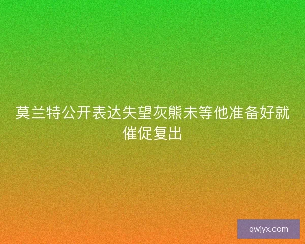 莫兰特公开表达失望灰熊未等他准备好就催促复出