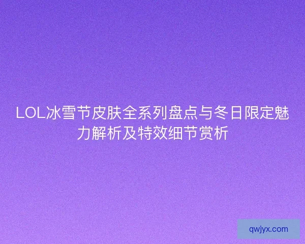 LOL冰雪节皮肤全系列盘点与冬日限定魅力解析及特效细节赏析