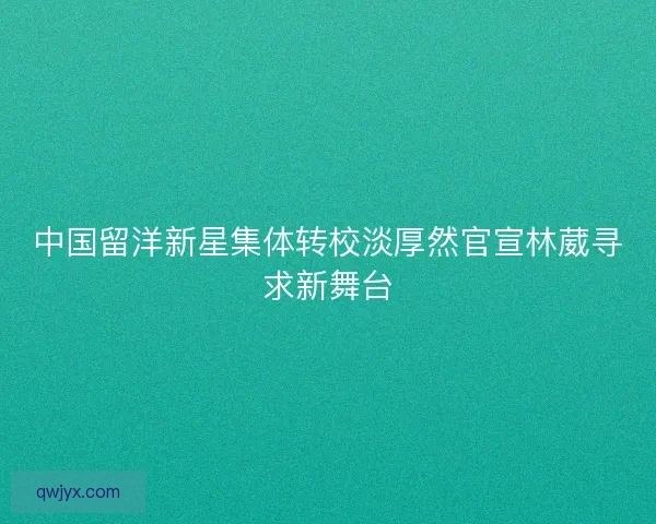 中国留洋新星集体转校淡厚然官宣林葳寻求新舞台