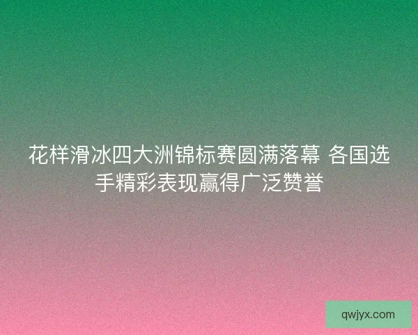 花样滑冰四大洲锦标赛圆满落幕 各国选手精彩表现赢得广泛赞誉