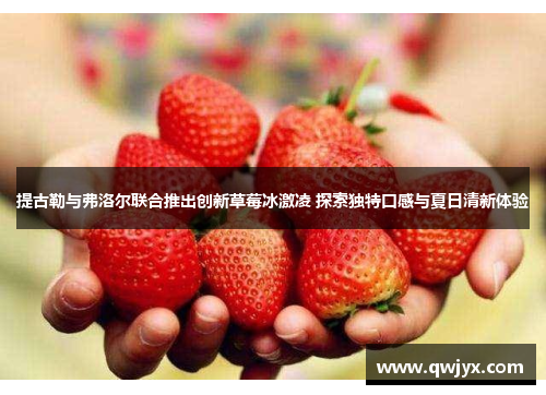 提古勒与弗洛尔联合推出创新草莓冰激凌 探索独特口感与夏日清新体验